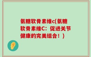 氨糖软骨素维c(氨糖软骨素维C：促进关节健康的完美组合！)