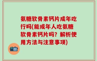 氨糖软骨素钙片成年吃行吗(能成年人吃氨糖软骨素钙片吗？解析使用方法与注意事项)
