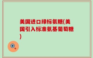 美国进口绿标氨糖(美国引入标准氨基葡萄糖)