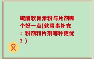 硫酸软骨素粉与片剂哪个好一点(软骨素补充：粉剂和片剂哪种更优？)