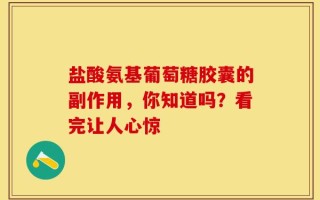 盐酸氨基葡萄糖胶囊的副作用，你知道吗？看完让人心惊