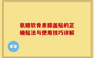 氨糖软骨素膝盖贴的正确贴法与使用技巧详解