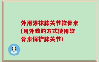 外用涂抹膝关节软骨素(用外敷的方式使用软骨素保护膝关节)