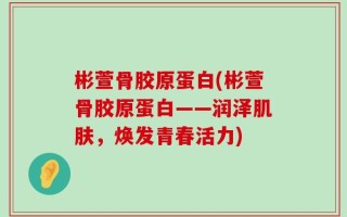 彬萱骨胶原蛋白(彬萱骨胶原蛋白——润泽肌肤，焕发青春活力)
