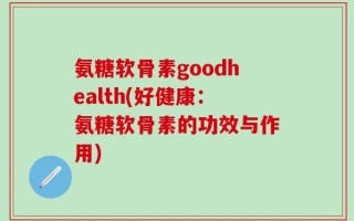 氨糖软骨素goodhealth(好健康：氨糖软骨素的功效与作用)