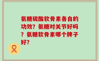氨糖硫酸软骨素各自的功效？氨糖对关节好吗？氨糖软骨素哪个牌子好？