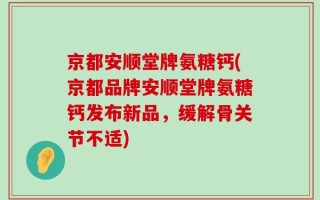 京都安顺堂牌氨糖钙(京都品牌安顺堂牌氨糖钙发布新品，缓解骨关节不适)