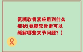 氨糖软骨素应用到什么症状(氨糖软骨素可以缓解哪些关节问题？)