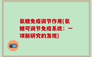 氨糖免疫调节作用(氨糖可调节免疫系统：一项新研究的发现)