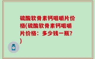 硫酸软骨素钙咀嚼片价格(硫酸软骨素钙咀嚼片价格：多少钱一瓶？)