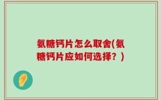 氨糖钙片怎么取舍(氨糖钙片应如何选择？)