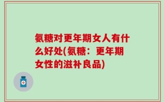 氨糖对更年期女人有什么好处(氨糖：更年期女性的滋补良品)