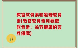 教官软骨素和氨糖软骨素(教官软骨素和氨糖软骨素：关节健康的营养保障)