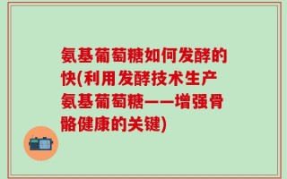 氨基葡萄糖如何发酵的快(利用发酵技术生产氨基葡萄糖——增强骨骼健康的关键)