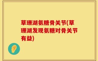 草珊湖氨糖骨关节(草珊湖发现氨糖对骨关节有益)