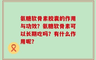 氨糖软骨素胶囊的作用与功效？氨糖软骨素可以长期吃吗？有什么作用呢？