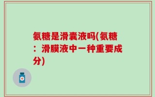 氨糖是滑囊液吗(氨糖：滑膜液中一种重要成分)
