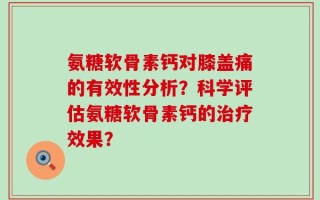 氨糖软骨素钙对膝盖痛的有效性分析？科学评估氨糖软骨素钙的治疗效果？