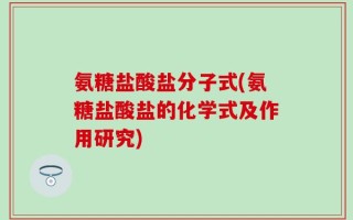氨糖盐酸盐分子式(氨糖盐酸盐的化学式及作用研究)
