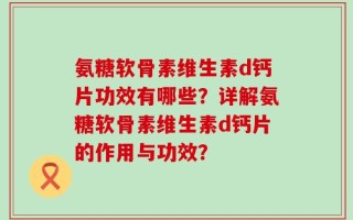 氨糖软骨素维生素d钙片功效有哪些？详解氨糖软骨素维生素d钙片的作用与功效？