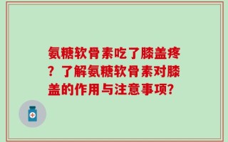 氨糖软骨素吃了膝盖疼？了解氨糖软骨素对膝盖的作用与注意事项？