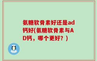 氨糖软骨素好还是ad钙好(氨糖软骨素与AD钙，哪个更好？)