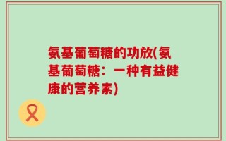 氨基葡萄糖的功放(氨基葡萄糖：一种有益健康的营养素)