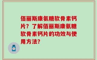 佰丽斯康氨糖软骨素钙片？了解佰丽斯康氨糖软骨素钙片的功效与使用方法？