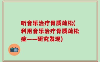 听音乐治疗骨质疏松(利用音乐治疗骨质疏松症——研究发现)