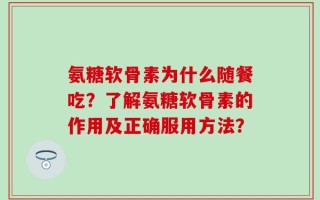 氨糖软骨素为什么随餐吃？了解氨糖软骨素的作用及正确服用方法？