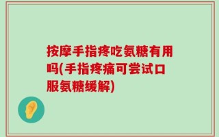 按摩手指疼吃氨糖有用吗(手指疼痛可尝试口服氨糖缓解)