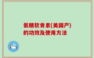 氨糖软骨素(美国产)的功效及使用方法