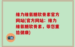 维力维氨糖软骨素官方网站(官方网站：维力维氨糖软骨素，带您重拾健康)