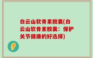 白云山软骨素胶囊(白云山软骨素胶囊：保护关节健康的好选择)