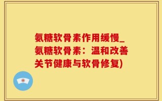 氨糖软骨素作用缓慢_氨糖软骨素：温和改善关节健康与软骨修复)