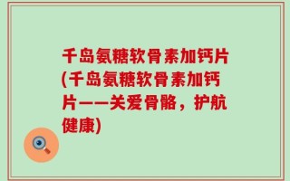 千岛氨糖软骨素加钙片(千岛氨糖软骨素加钙片——关爱骨骼，护航健康)