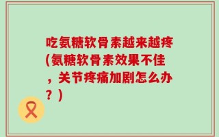 吃氨糖软骨素越来越疼(氨糖软骨素效果不佳，关节疼痛加剧怎么办？)