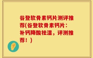 谷登软骨素钙片测评推荐(谷登软骨素钙片：补钙降酸祛湿，评测推荐！)