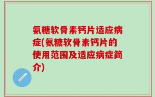 氨糖软骨素钙片适应病症(氨糖软骨素钙片的使用范围及适应病症简介)