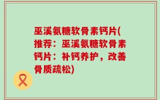 巫溪氨糖软骨素钙片(推荐：巫溪氨糖软骨素钙片：补钙养护，改善骨质疏松)
