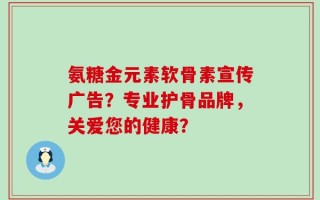 氨糖金元素软骨素宣传广告？专业护骨品牌，关爱您的健康？