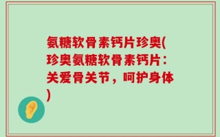 氨糖软骨素钙片珍奥(珍奥氨糖软骨素钙片：关爱骨关节，呵护身体)