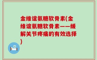 金维谊氨糖软骨素(金维谊氨糖软骨素——缓解关节疼痛的有效选择)