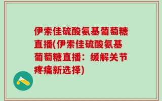 伊索佳硫酸氨基葡萄糖直播(伊索佳硫酸氨基葡萄糖直播：缓解关节疼痛新选择)