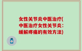 女性关节炎中医治疗(中医治疗女性关节炎：缓解疼痛的有效方法)