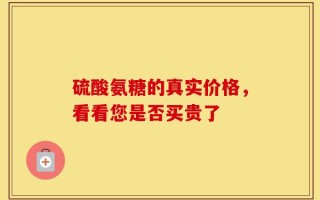 硫酸氨糖的真实价格，看看您是否买贵了