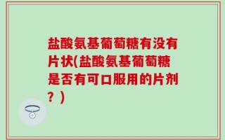 盐酸氨基葡萄糖有没有片状(盐酸氨基葡萄糖是否有可口服用的片剂？)