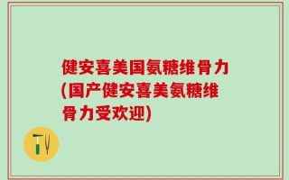健安喜美国氨糖维骨力(国产健安喜美氨糖维骨力受欢迎)