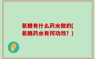 氨糖有什么药水做的(氨糖药水有何功效？)