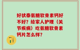 好状泰氨糖软骨素钙好不好？给家人护理（关节疾病）吃氨糖软骨素钙片怎么样？
